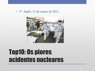 Top10: Os piores
acidentes nucleares
• 3°: Japão, 12 de março de 2011
 