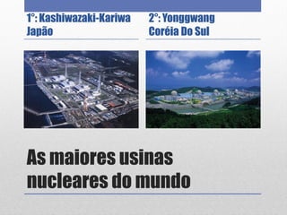 As maiores usinas
nucleares do mundo
1°: Kashiwazaki-Kariwa
Japão
2°: Yonggwang
Coréia Do Sul
 