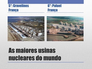 As maiores usinas
nucleares do mundo
5°: Gravelines
França
6°: Paluel
França
 