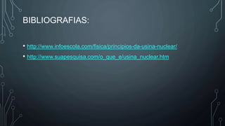 BIBLIOGRAFIAS:
• http://www.infoescola.com/fisica/principios-da-usina-nuclear/
• http://www.suapesquisa.com/o_que_e/usina_nuclear.htm
 