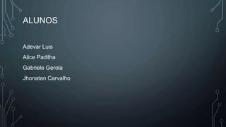 ALUNOS
Adevar Luis
Alice Padilha
Gabriele Gerola
Jhonatan Carvalho
 