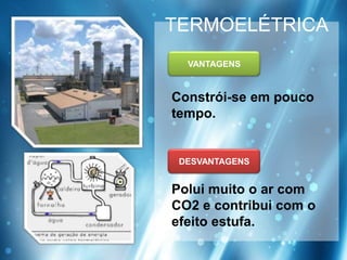 TERMOELÉTRICA
  VANTAGENS


Constrói-se em pouco
tempo.


 DESVANTAGENS


Polui muito o ar com
CO2 e contribui com o
efeito estufa.
 