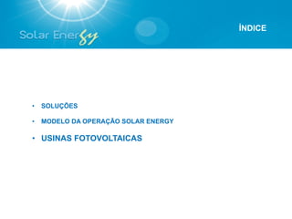 ÍNDICE




•  SOLUÇÕES

•  MODELO DA OPERAÇÃO SOLAR ENERGY

•  USINAS FOTOVOLTAICAS
 