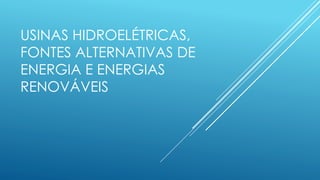 USINAS HIDROELÉTRICAS,
FONTES ALTERNATIVAS DE
ENERGIA E ENERGIAS
RENOVÁVEIS
 