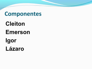 Componentes
Cleiton
Emerson
Igor
Lázaro

 