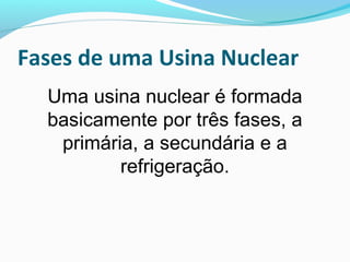 Fases de uma Usina Nuclear
Uma usina nuclear é formada
basicamente por três fases, a
primária, a secundária e a
refrigeração.

 