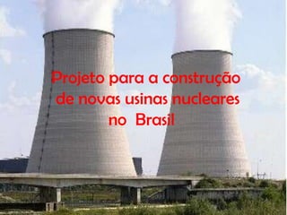 Projeto para a construção
de novas usinas nucleares
        no Brasil
 