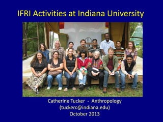 IFRI Activities at Indiana University

Catherine Tucker - Anthropology
(tuckerc@indiana.edu)
October 2013

 