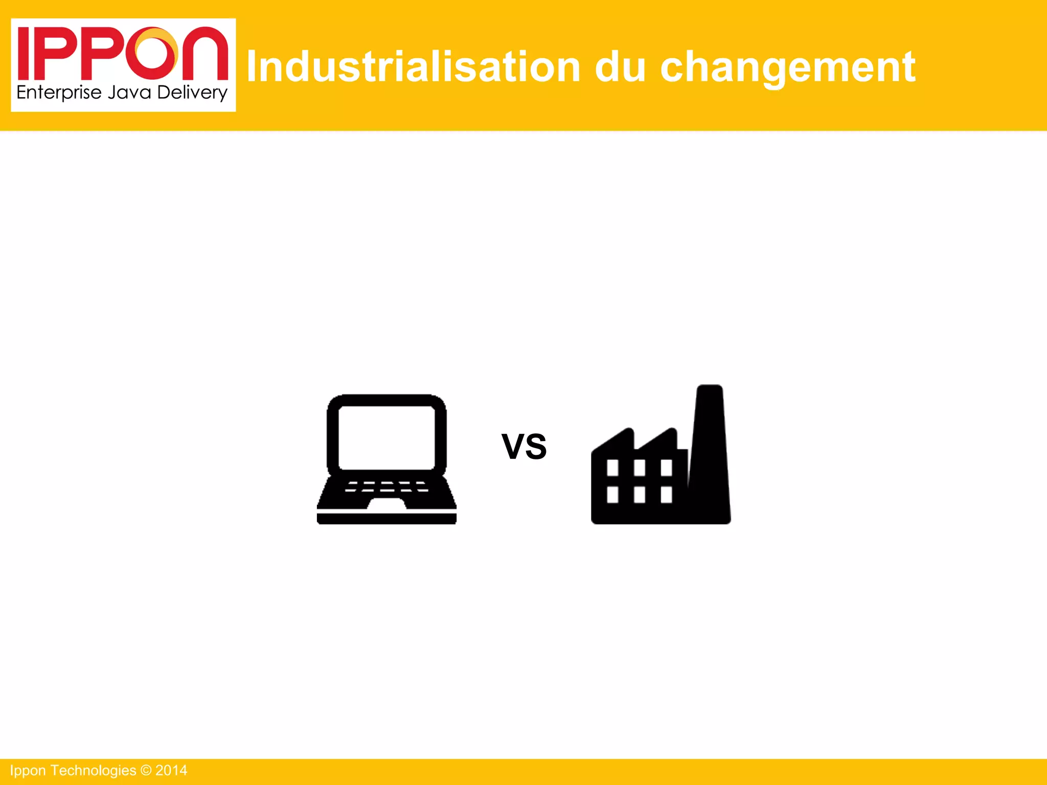 Ippon Technologies © 2014
Industrialisation du changement
VS
 