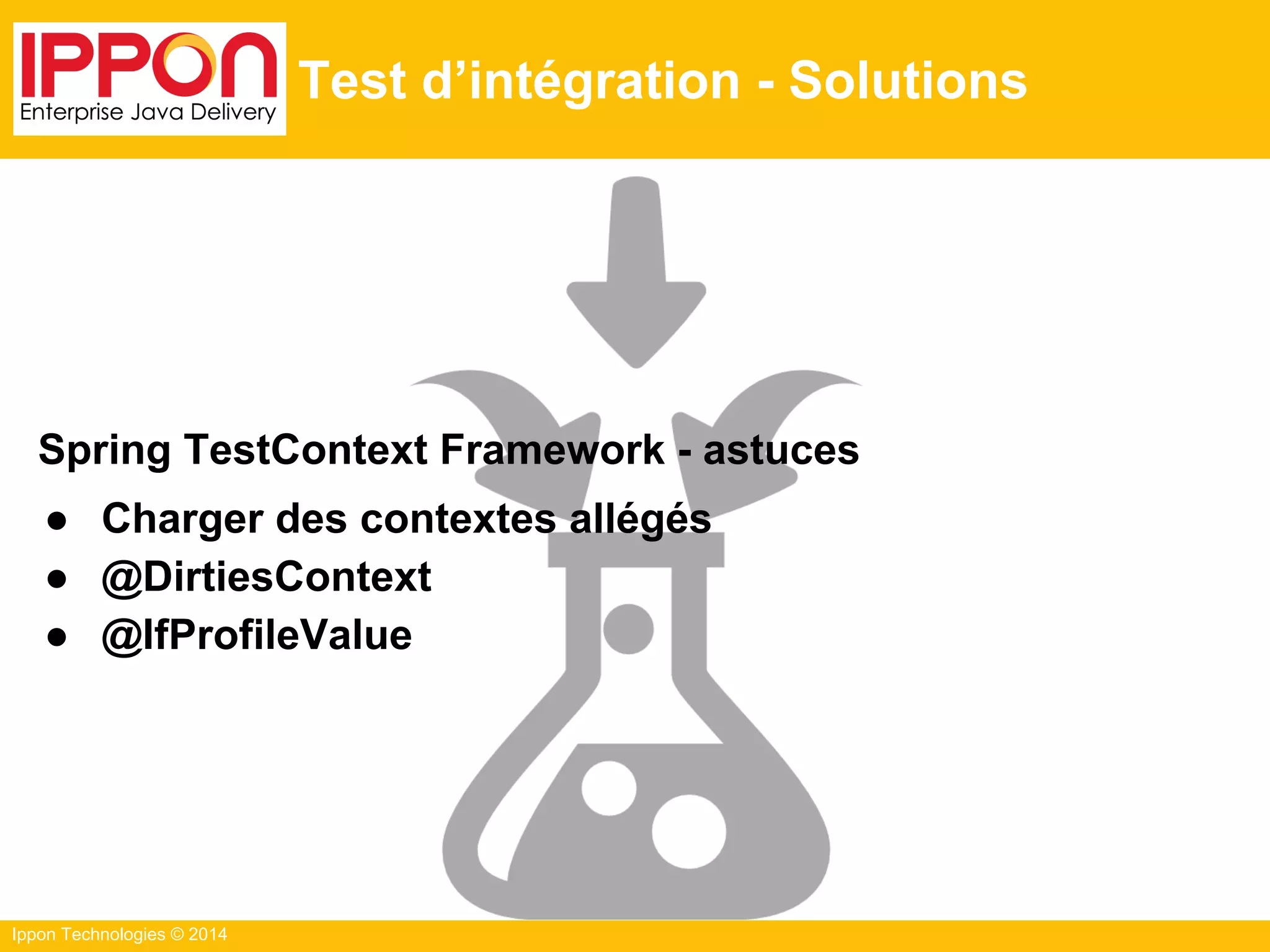 Ippon Technologies © 2014
Test d’intégration - Solutions
Spring TestContext Framework - astuces
● Charger des contextes allégés
● @DirtiesContext
● @IfProfileValue
 