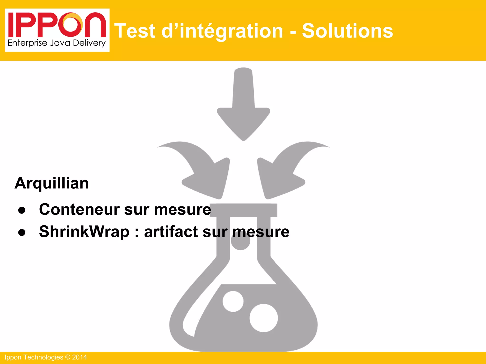 Ippon Technologies © 2014
Test d’intégration - Solutions
Arquillian
● Conteneur sur mesure
● ShrinkWrap : artifact sur mesure
 