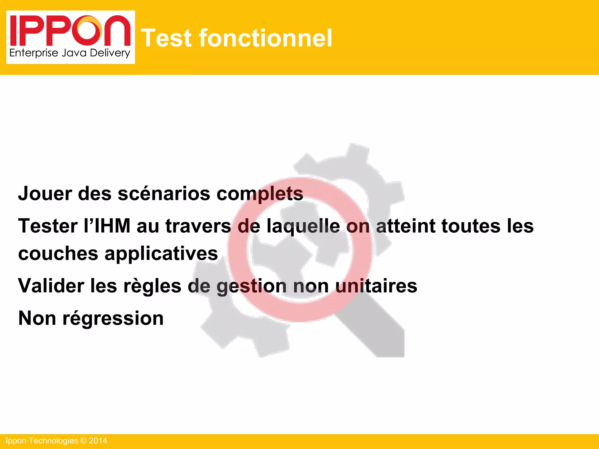 Ippon Technologies © 2014
Test fonctionnel
Jouer des scénarios complets
Tester l’IHM au travers de laquelle on atteint toutes les
couches applicatives
Valider les règles de gestion non unitaires
Non régression
 