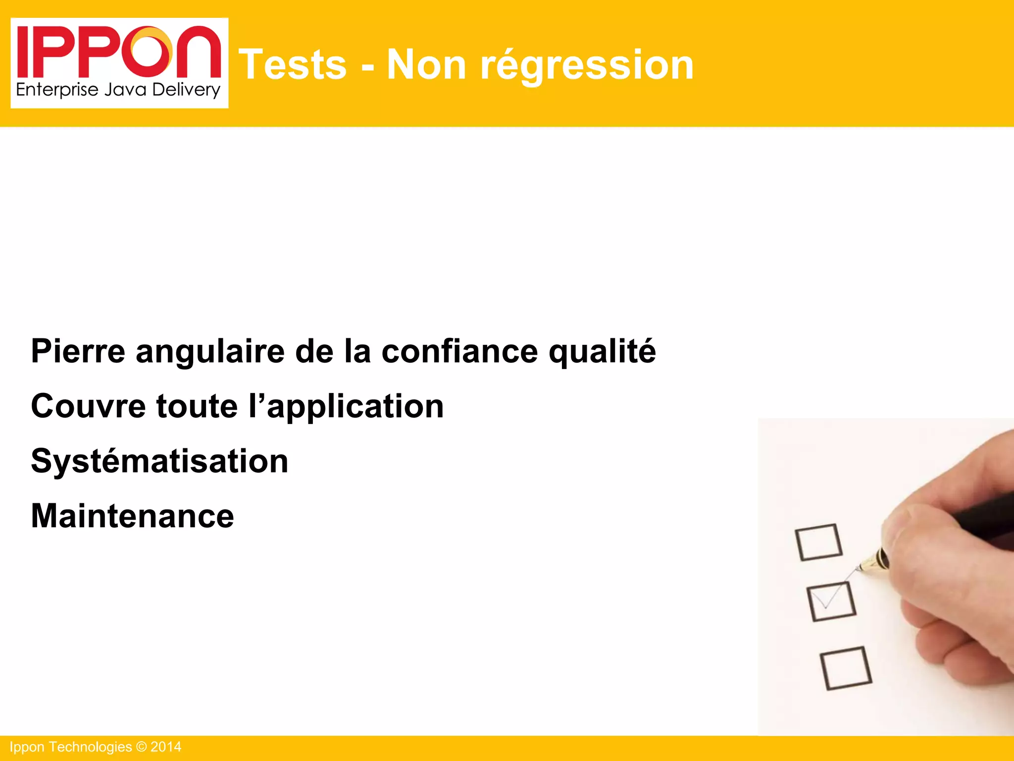 Ippon Technologies © 2014
Tests - Non régression
Pierre angulaire de la confiance qualité
Couvre toute l’application
Systématisation
Maintenance
 