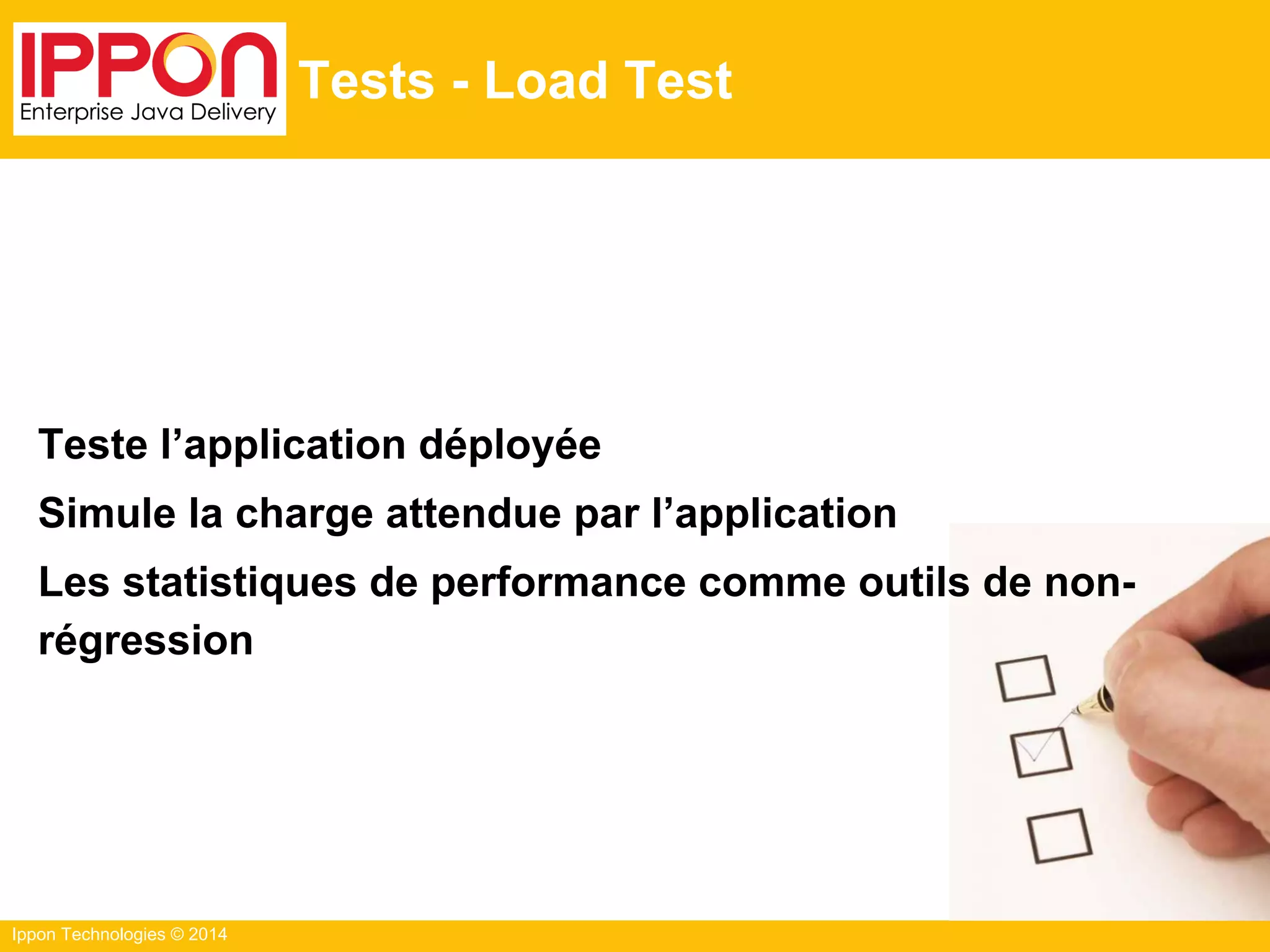 Ippon Technologies © 2014
Tests - Load Test
Teste l’application déployée
Simule la charge attendue par l’application
Les statistiques de performance comme outils de non-
régression
 