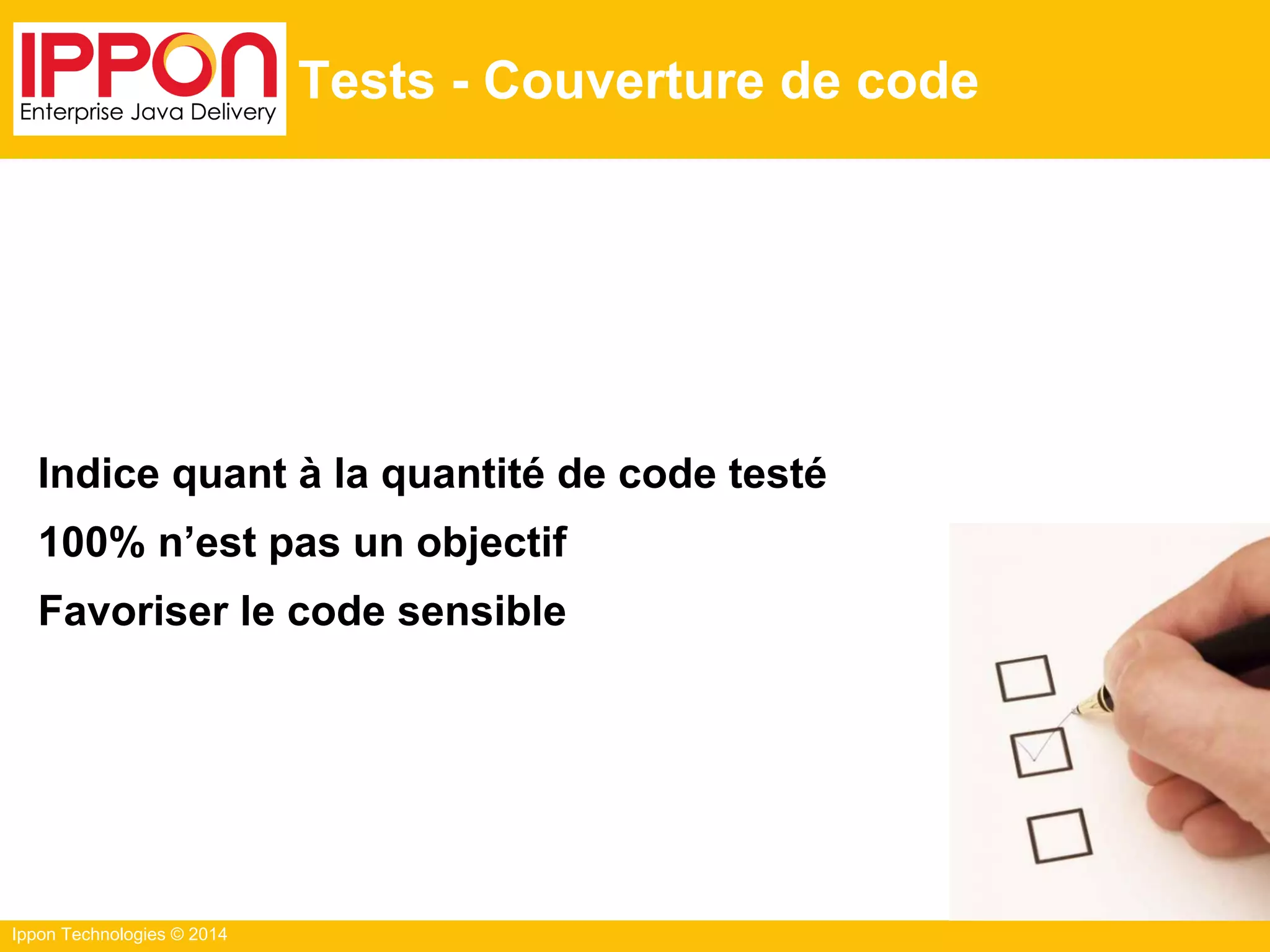 Ippon Technologies © 2014
Tests - Couverture de code
Indice quant à la quantité de code testé
100% n’est pas un objectif
Favoriser le code sensible
 