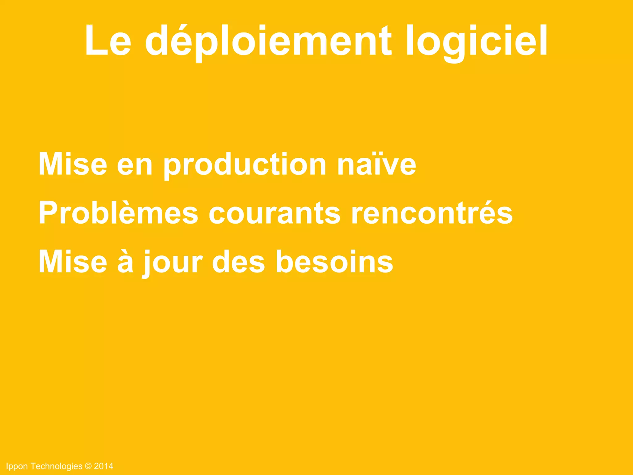 Ippon Technologies © 2014
Mise en production naïve
Problèmes courants rencontrés
Mise à jour des besoins
Le déploiement logiciel
 