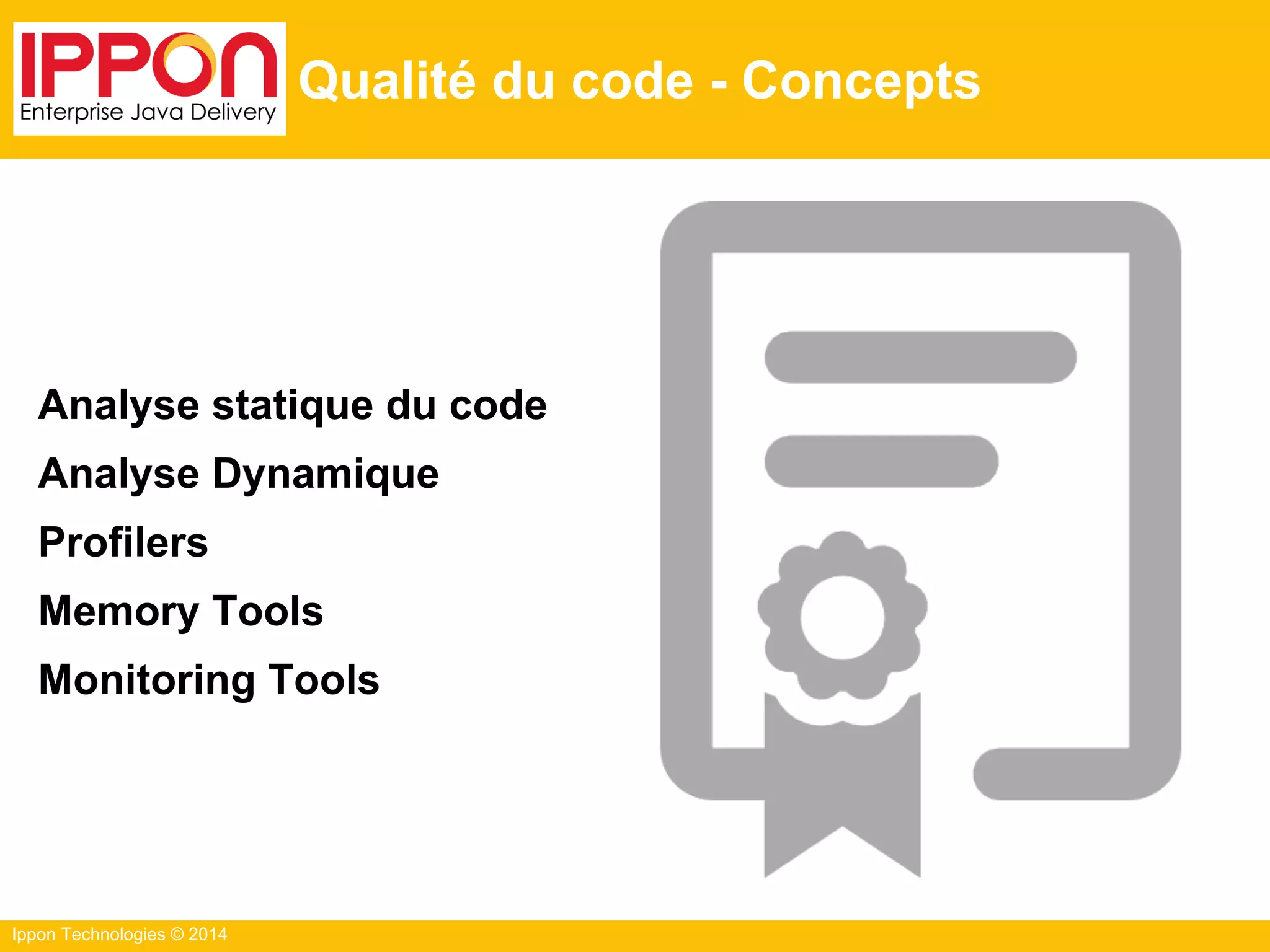 Ippon Technologies © 2014
Qualité du code - Concepts
Analyse statique du code
Analyse Dynamique
Profilers
Memory Tools
Monitoring Tools
 