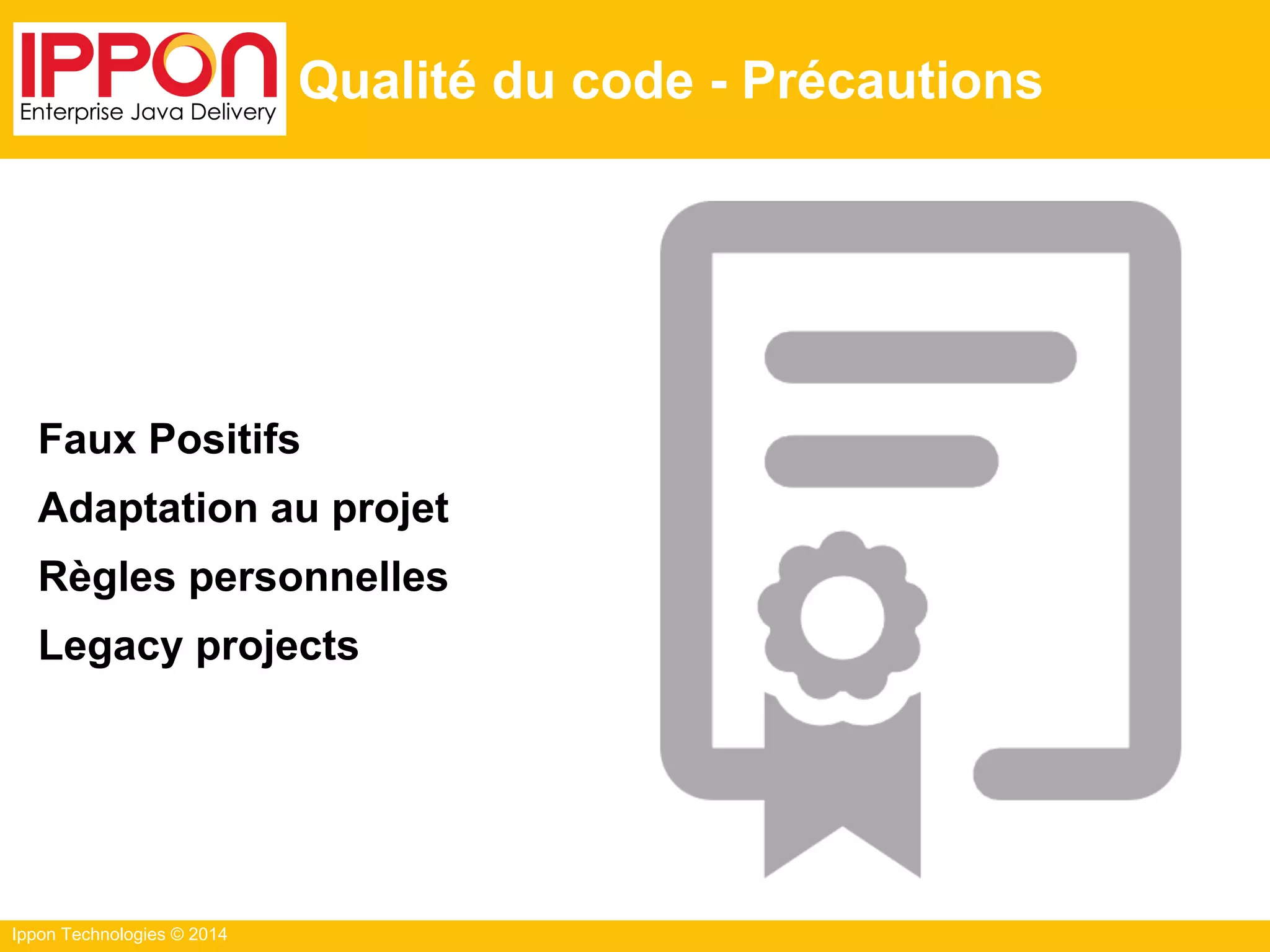 Ippon Technologies © 2014
Qualité du code - Précautions
Faux Positifs
Adaptation au projet
Règles personnelles
Legacy projects
 