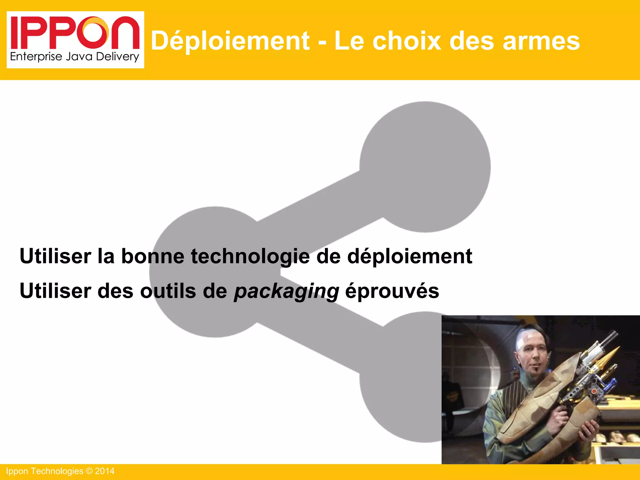 Ippon Technologies © 2014
Déploiement - Le choix des armes
Utiliser la bonne technologie de déploiement
Utiliser des outils de packaging éprouvés
 