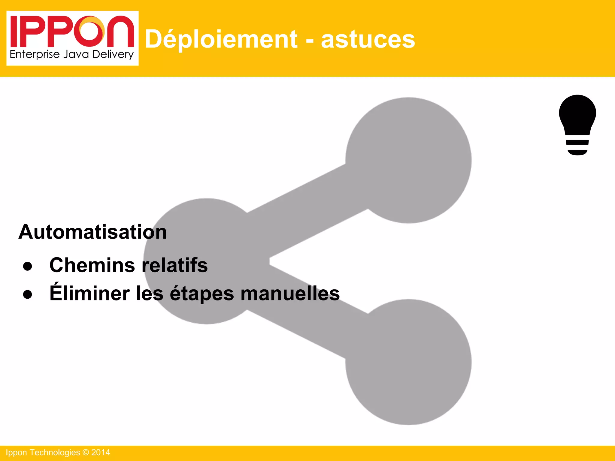 Ippon Technologies © 2014
Déploiement - astuces
Automatisation
● Chemins relatifs
● Éliminer les étapes manuelles
 