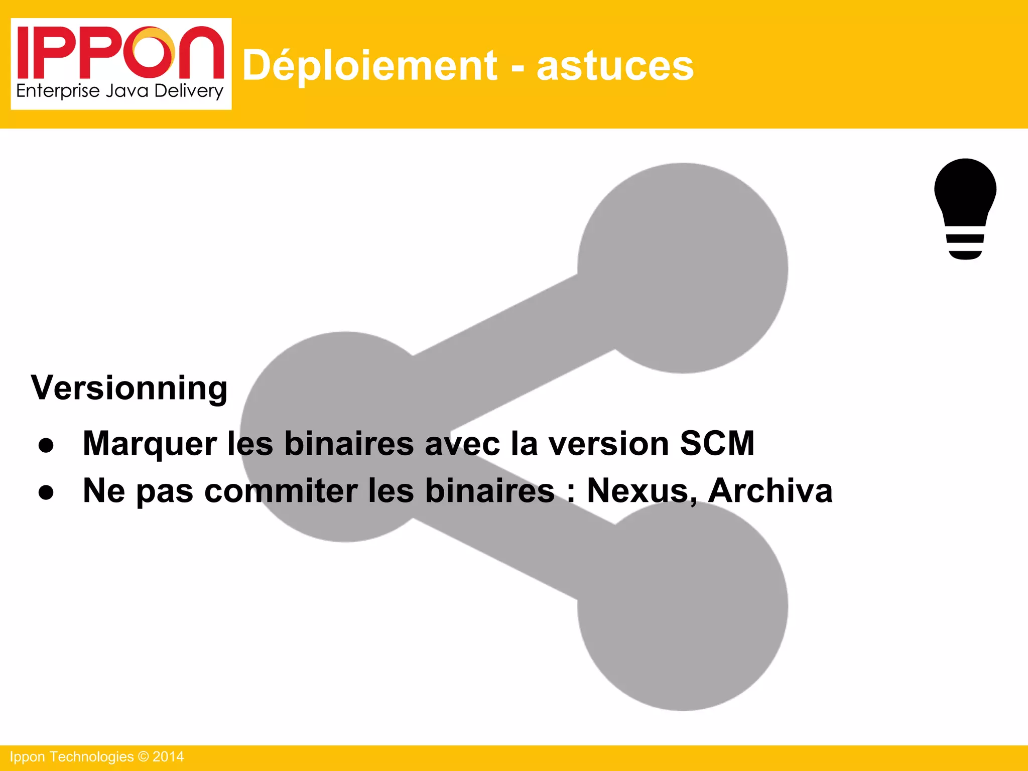 Ippon Technologies © 2014
Déploiement - astuces
Versionning
● Marquer les binaires avec la version SCM
● Ne pas commiter les binaires : Nexus, Archiva
 