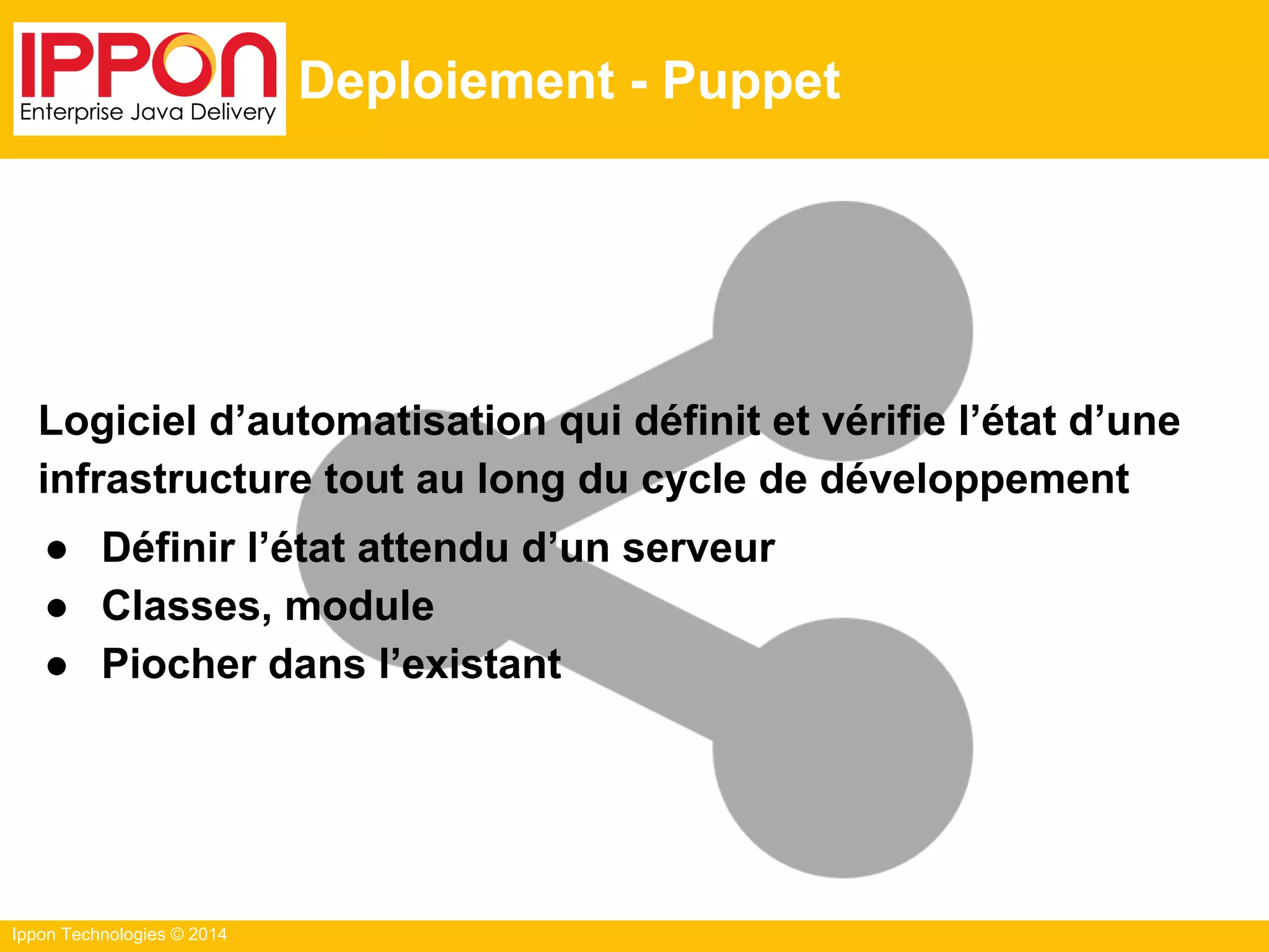 Ippon Technologies © 2014
Deploiement - Puppet
Logiciel d’automatisation qui définit et vérifie l’état d’une
infrastructure tout au long du cycle de développement
● Définir l’état attendu d’un serveur
● Classes, module
● Piocher dans l’existant
 