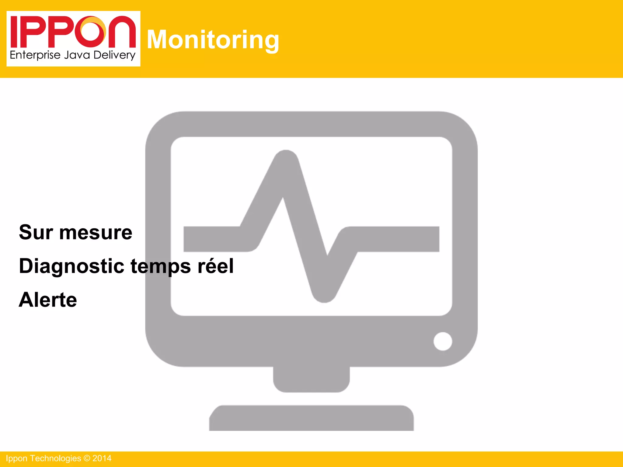 Ippon Technologies © 2014
Monitoring
Sur mesure
Diagnostic temps réel
Alerte
 