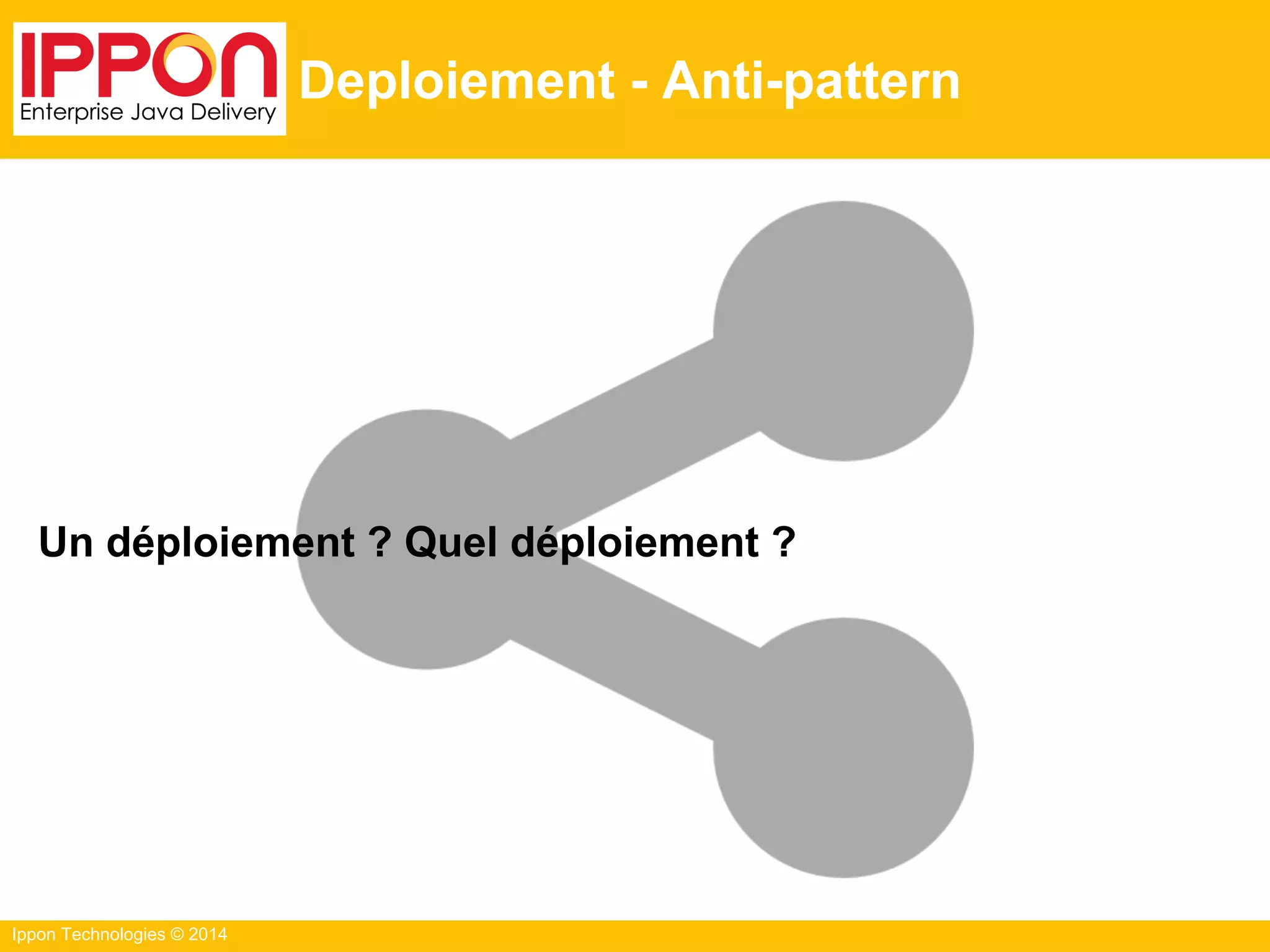 Ippon Technologies © 2014
Deploiement - Anti-pattern
Un déploiement ? Quel déploiement ?
 