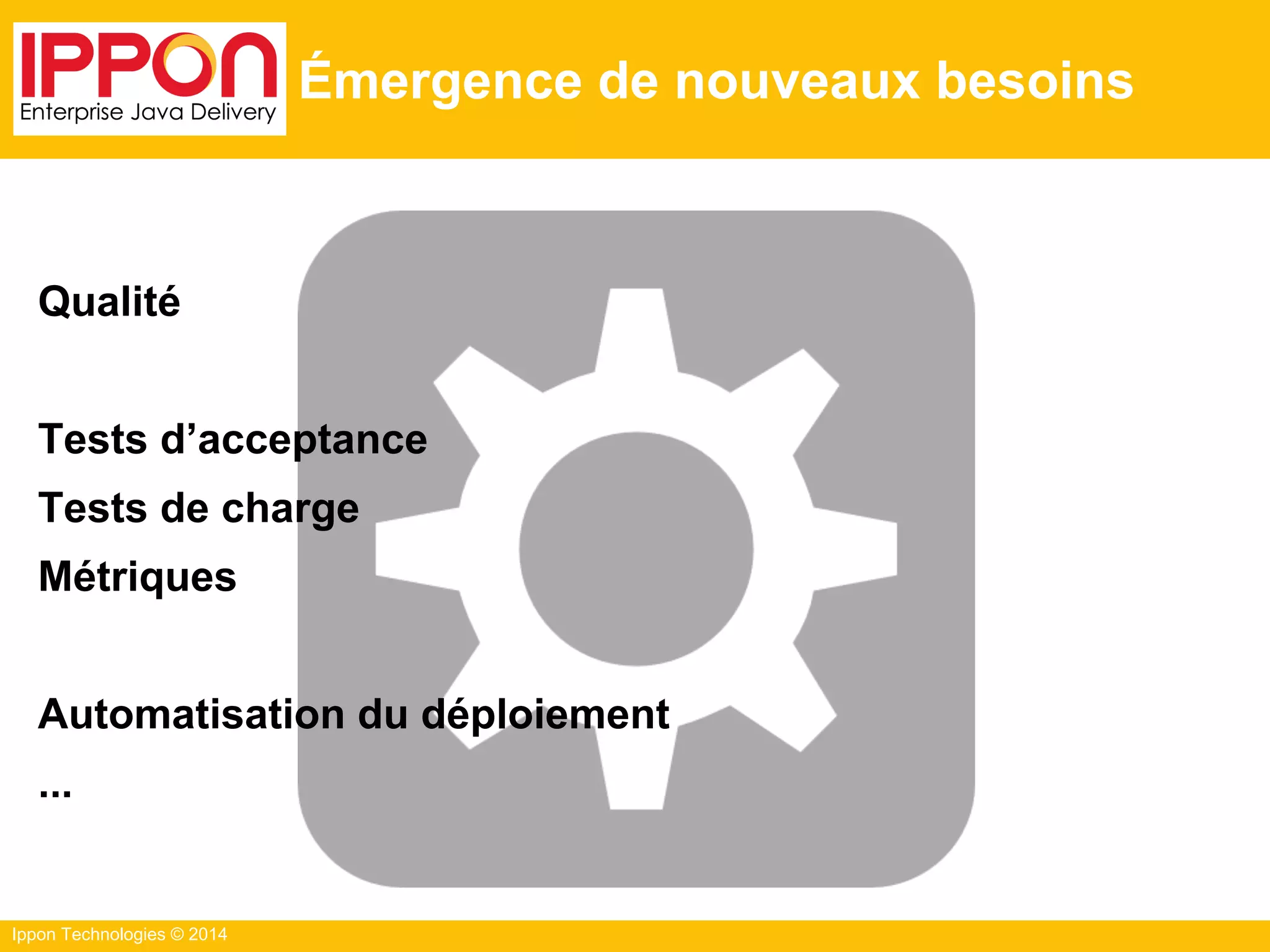 Ippon Technologies © 2014
Émergence de nouveaux besoins
Qualité
Tests d’acceptance
Tests de charge
Métriques
Automatisation du déploiement
...
 