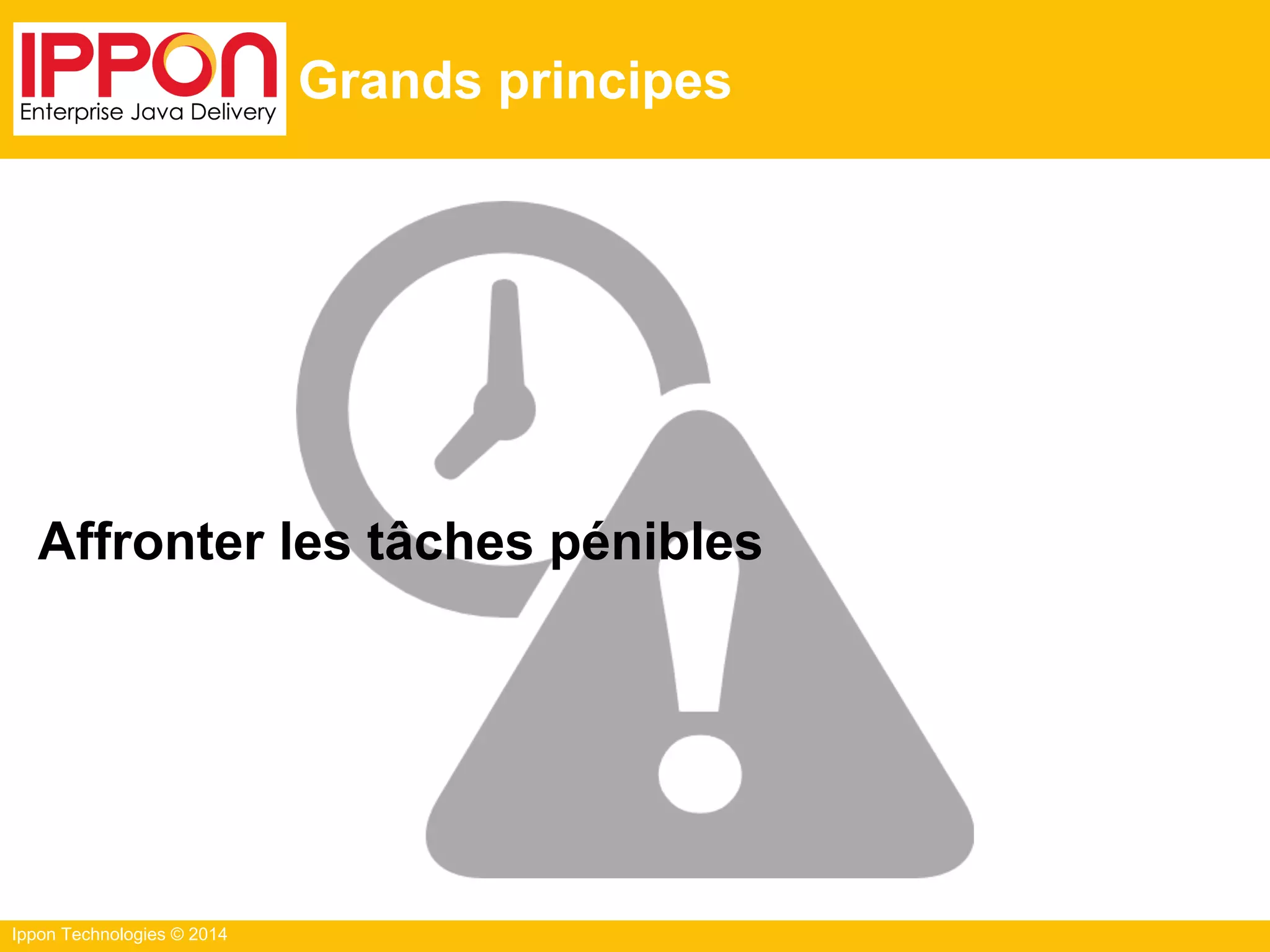 Ippon Technologies © 2014
Grands principes
Affronter les tâches pénibles
 