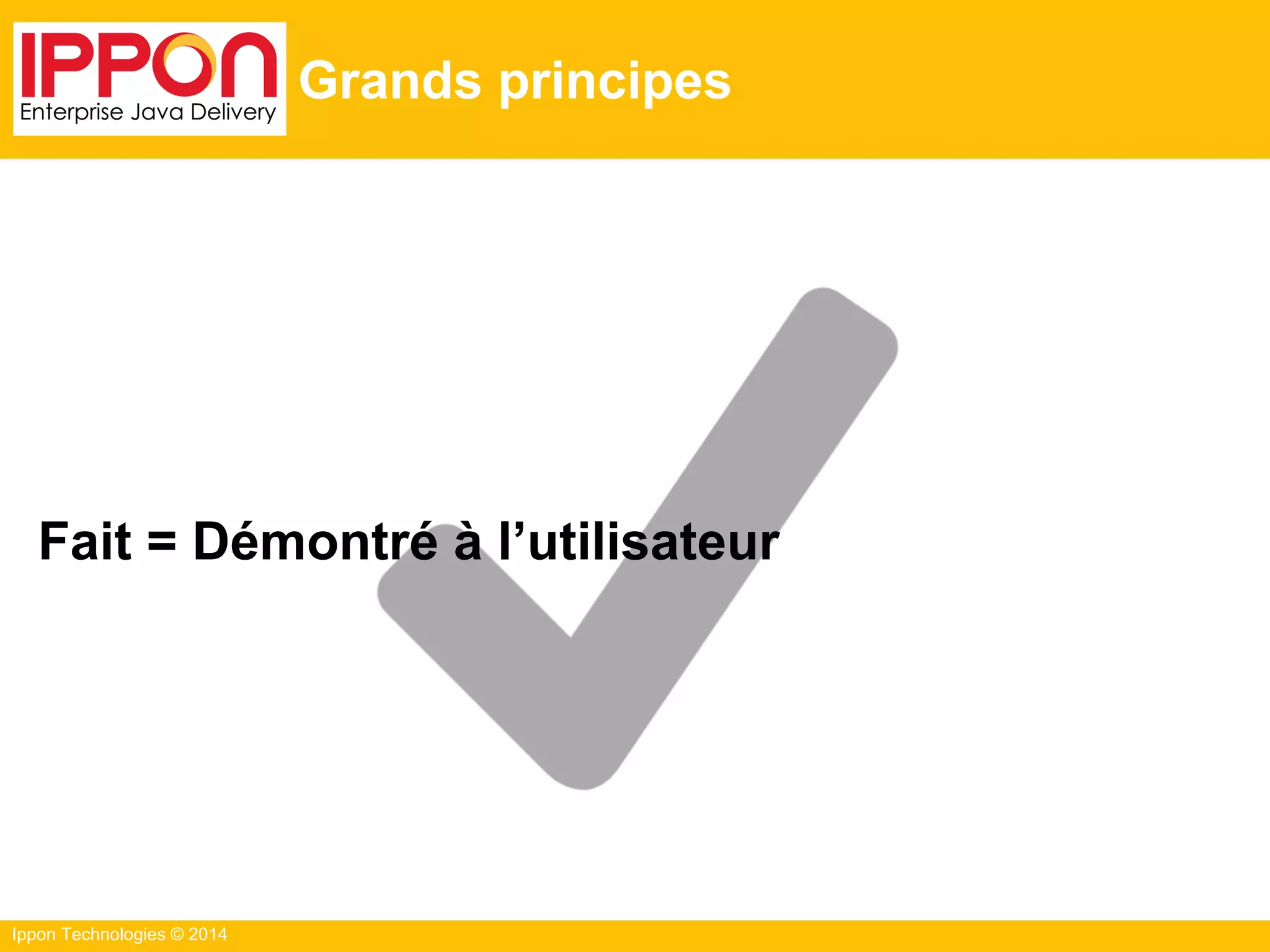 Ippon Technologies © 2014
Grands principes
Fait = Démontré à l’utilisateur
 