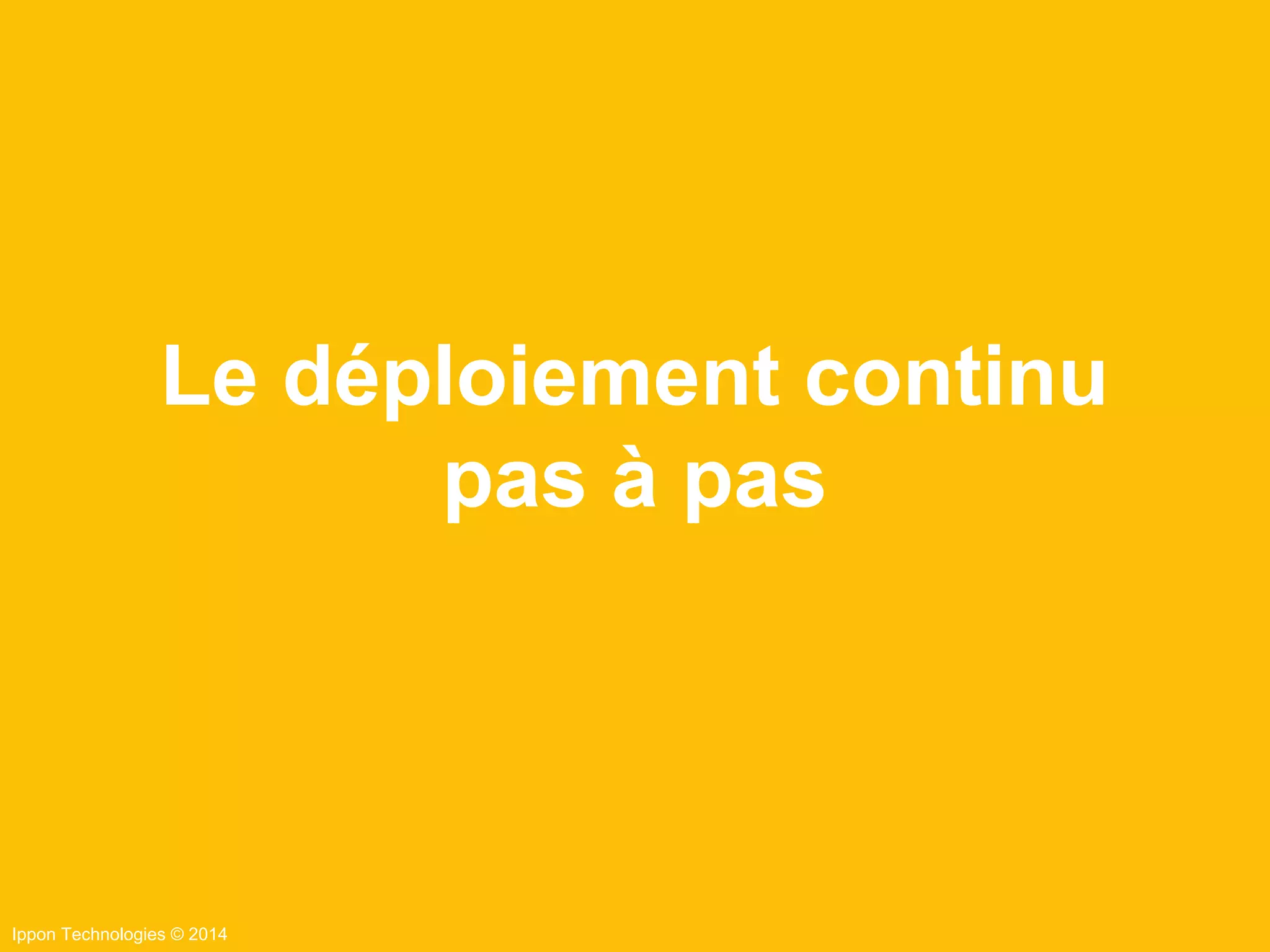 Ippon Technologies © 2014
Le déploiement continu
pas à pas
 