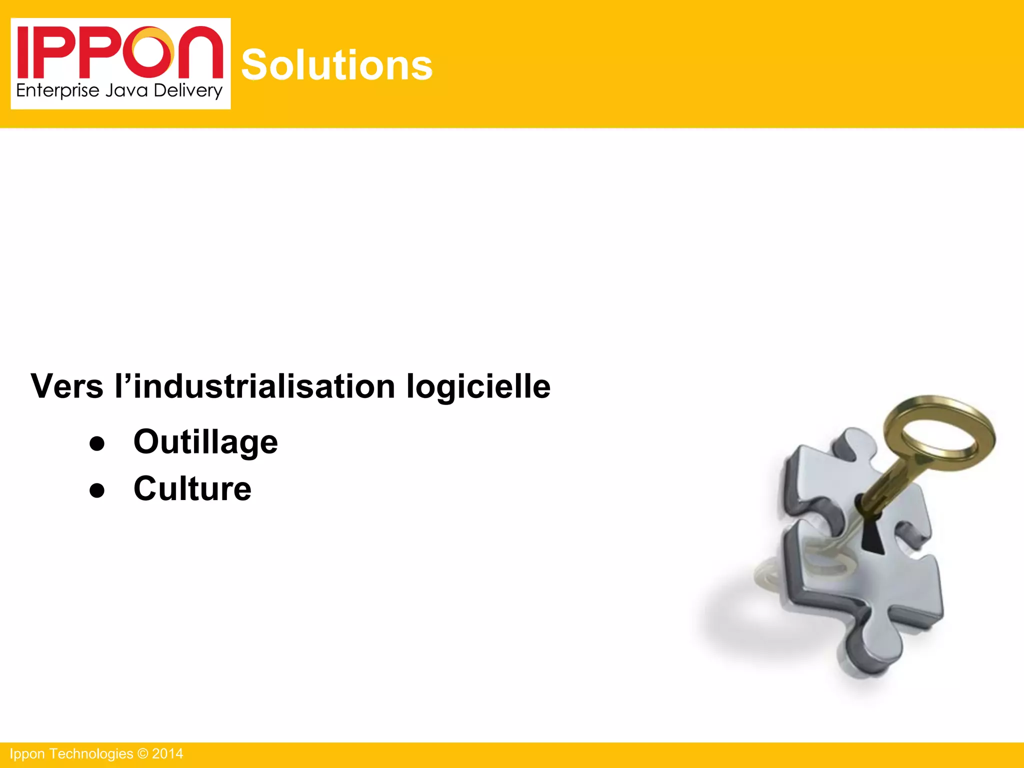 Ippon Technologies © 2014
Solutions
Vers l’industrialisation logicielle
● Outillage
● Culture
 