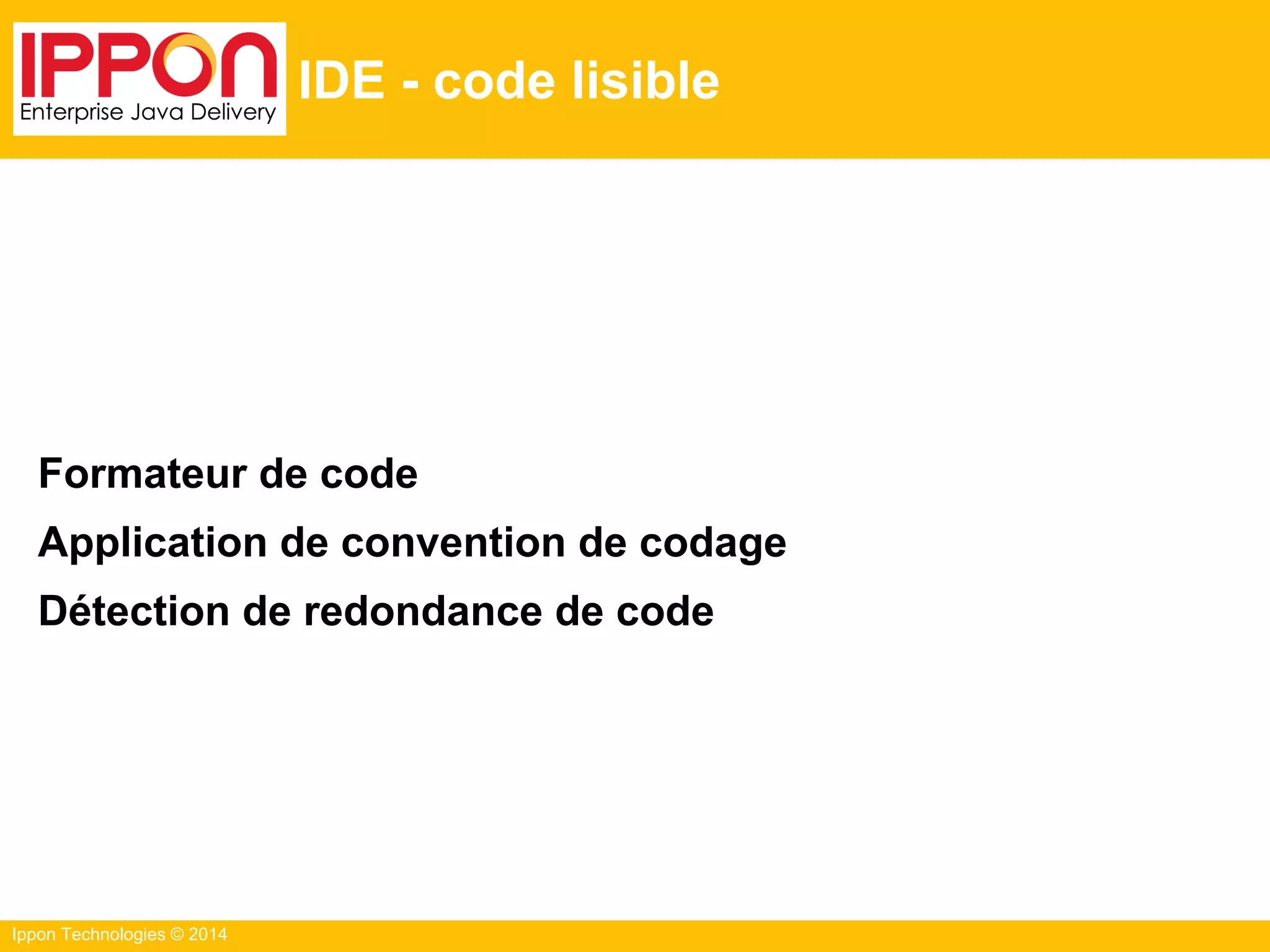 Ippon Technologies © 2014
IDE - code lisible
Formateur de code
Application de convention de codage
Détection de redondance de code
 