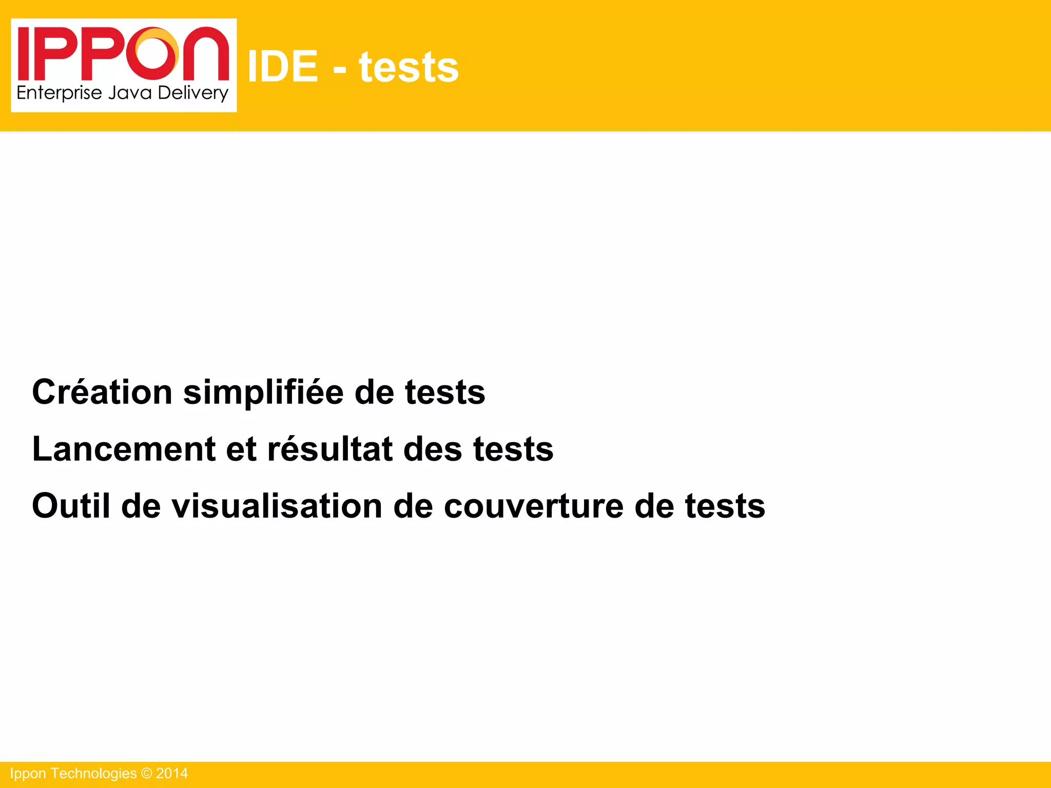 Ippon Technologies © 2014
IDE - tests
Création simplifiée de tests
Lancement et résultat des tests
Outil de visualisation de couverture de tests
 