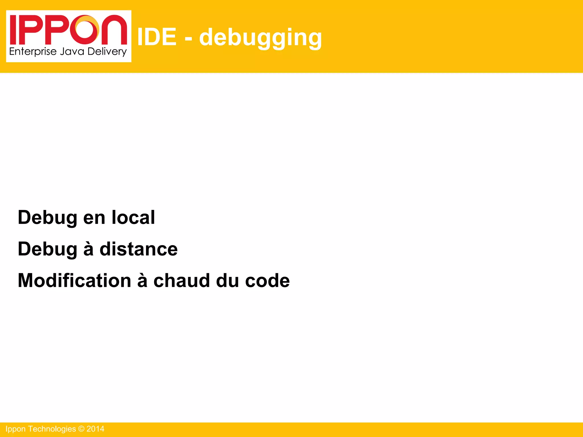Ippon Technologies © 2014
IDE - debugging
Debug en local
Debug à distance
Modification à chaud du code
 
