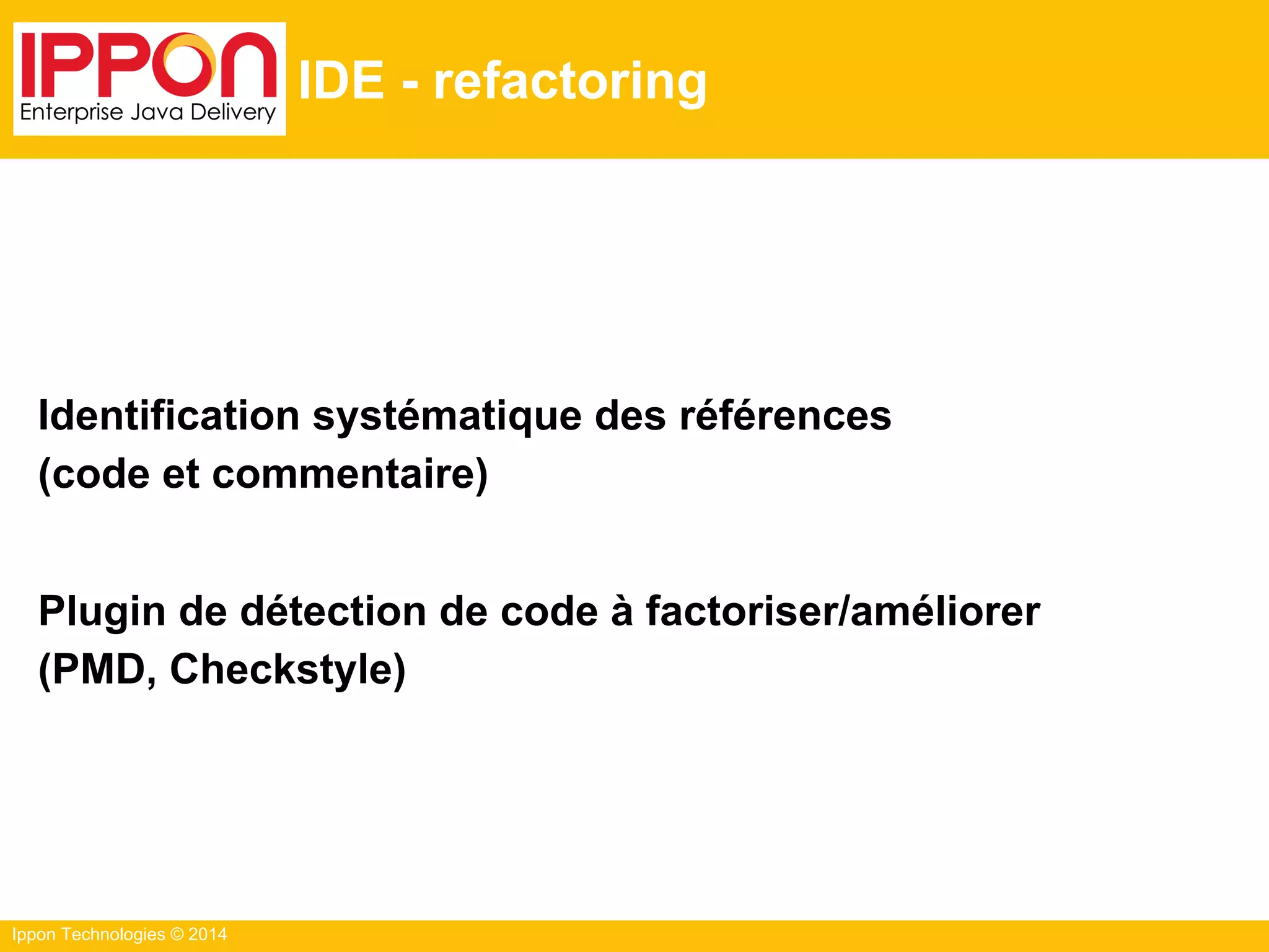 Ippon Technologies © 2014
IDE - refactoring
Identification systématique des références
(code et commentaire)
Plugin de détection de code à factoriser/améliorer
(PMD, Checkstyle)
 