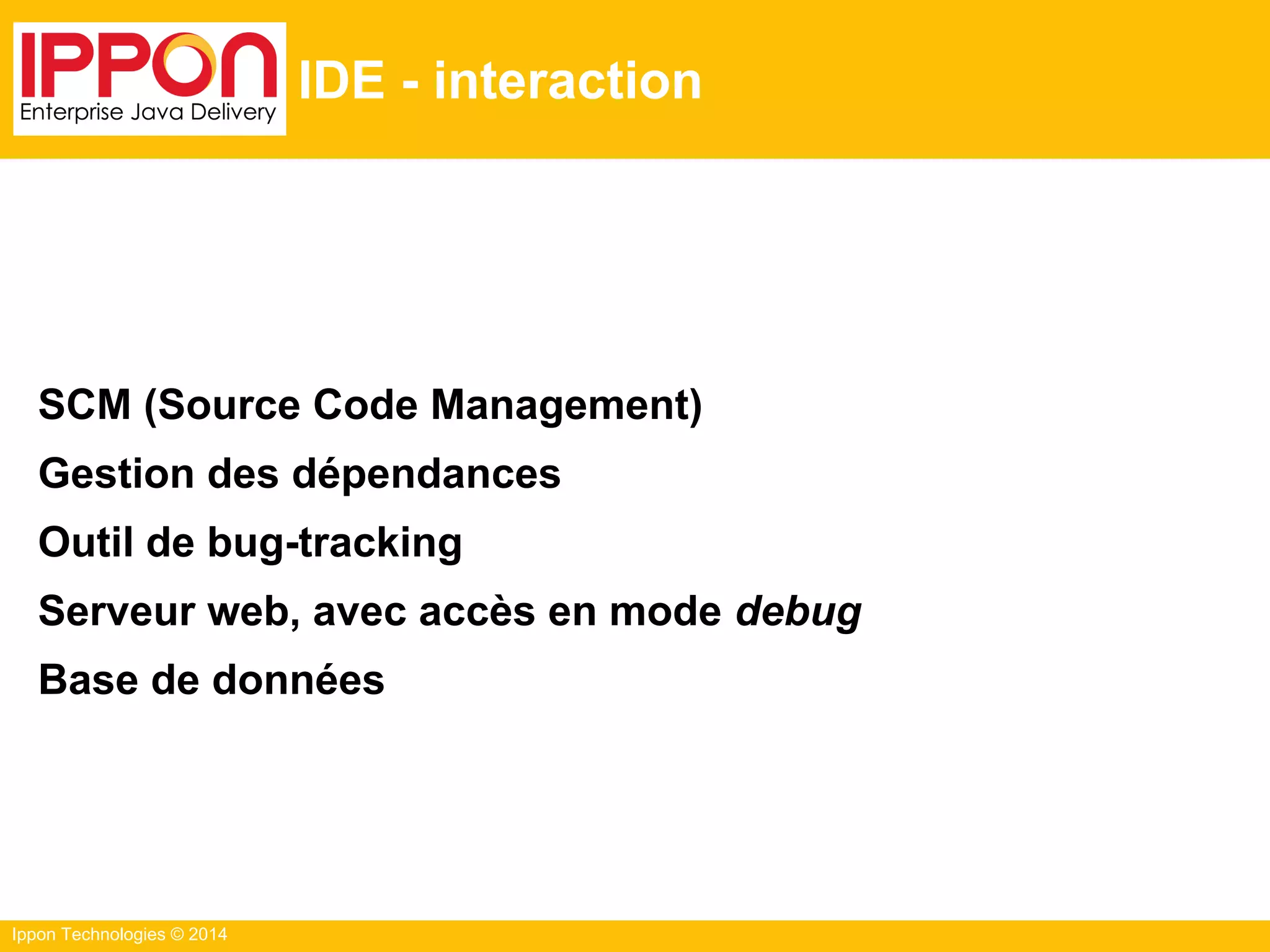Ippon Technologies © 2014
IDE - interaction
SCM (Source Code Management)
Gestion des dépendances
Outil de bug-tracking
Serveur web, avec accès en mode debug
Base de données
 