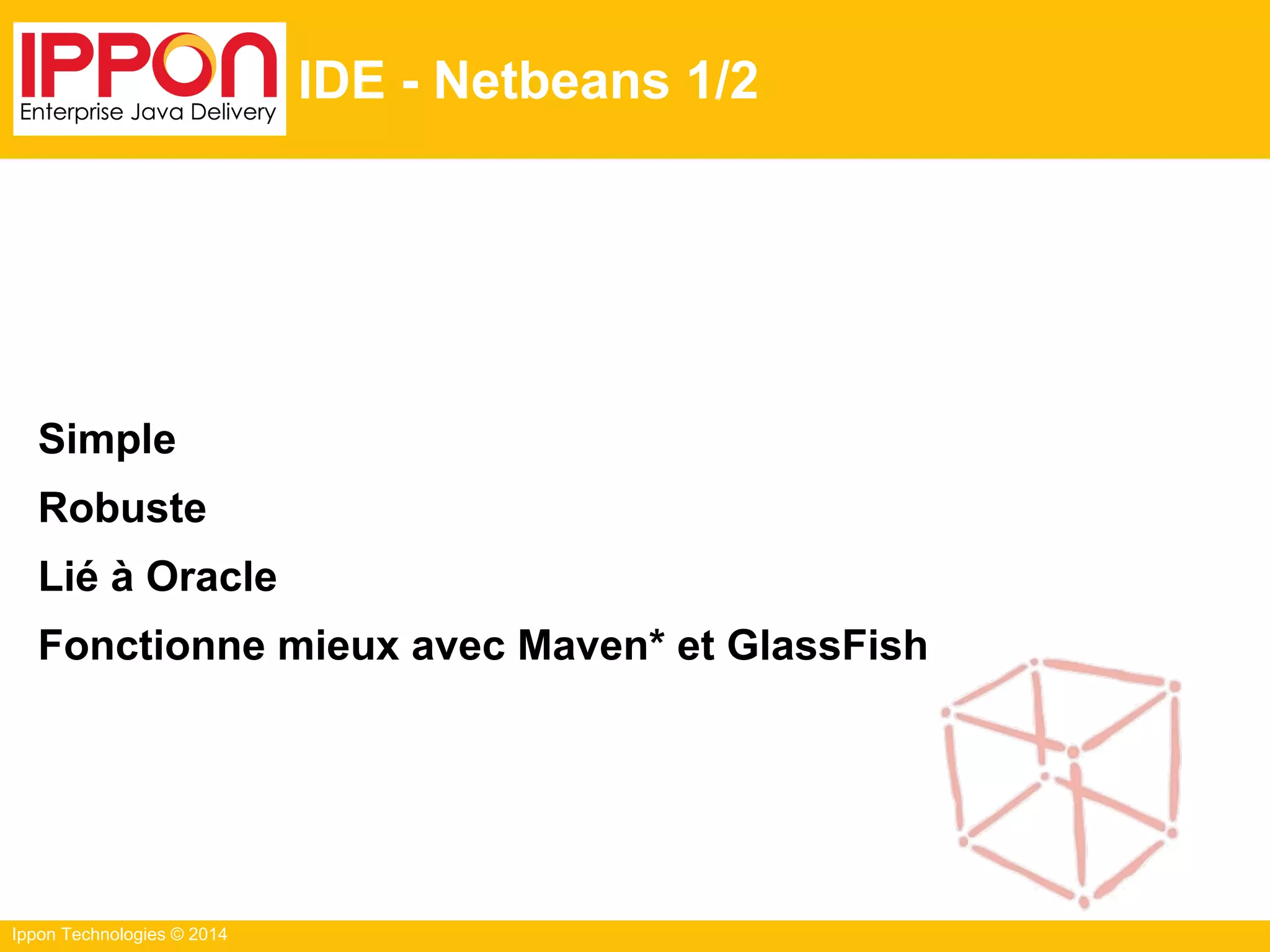 Ippon Technologies © 2014
IDE - Netbeans 1/2
Simple
Robuste
Lié à Oracle
Fonctionne mieux avec Maven* et GlassFish
 
