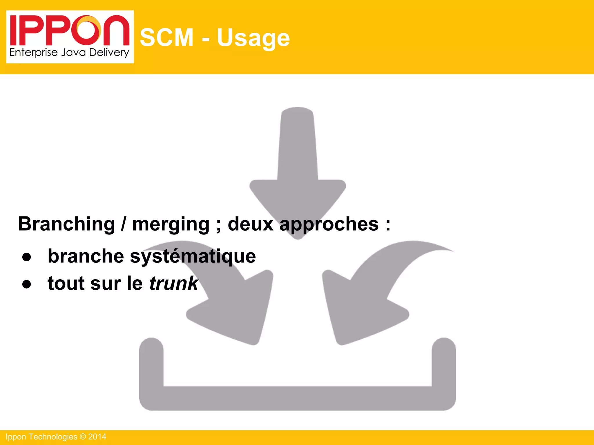 Ippon Technologies © 2014
SCM - Usage
Branching / merging ; deux approches :
● branche systématique
● tout sur le trunk
 