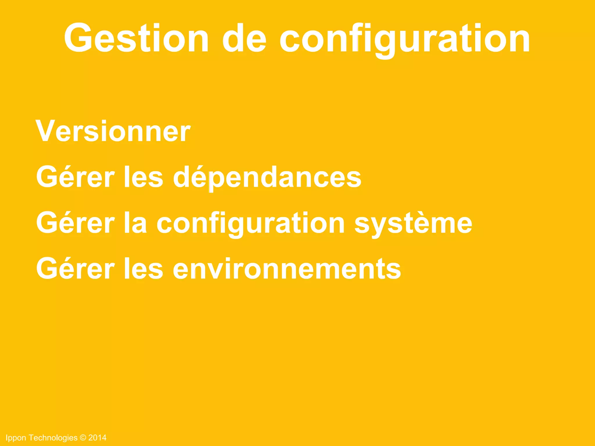 Ippon Technologies © 2014
Versionner
Gérer les dépendances
Gérer la configuration système
Gérer les environnements
Gestion de configuration
 