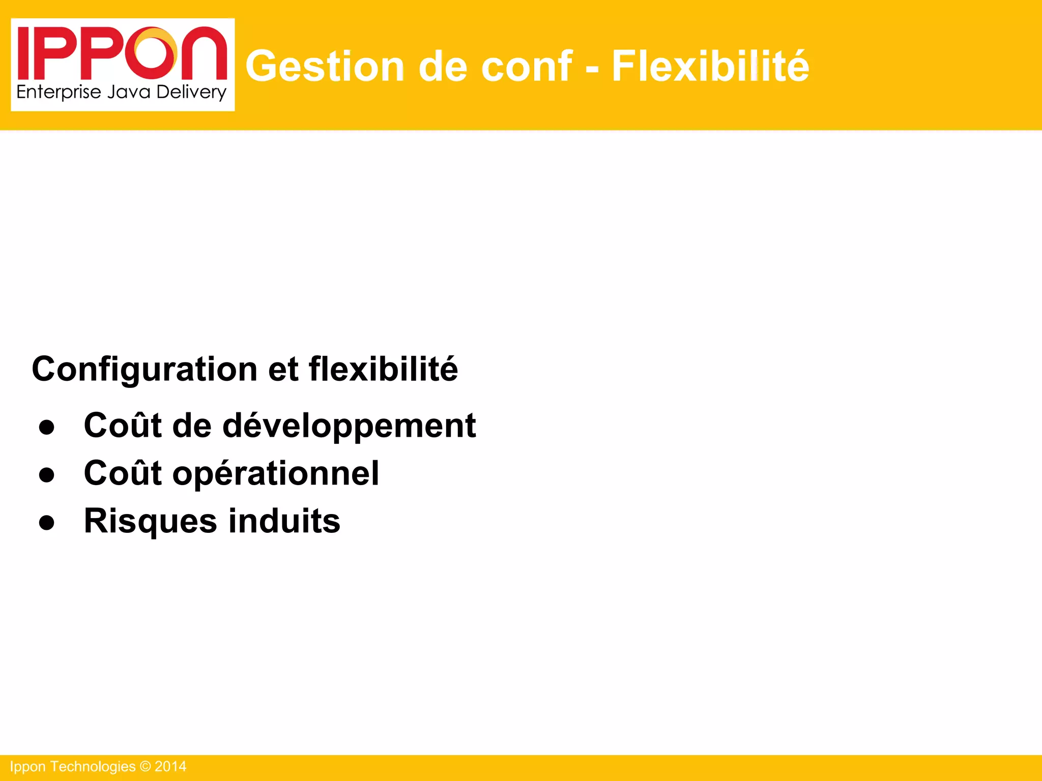 Ippon Technologies © 2014
Gestion de conf - Flexibilité
Configuration et flexibilité
● Coût de développement
● Coût opérationnel
● Risques induits
 
