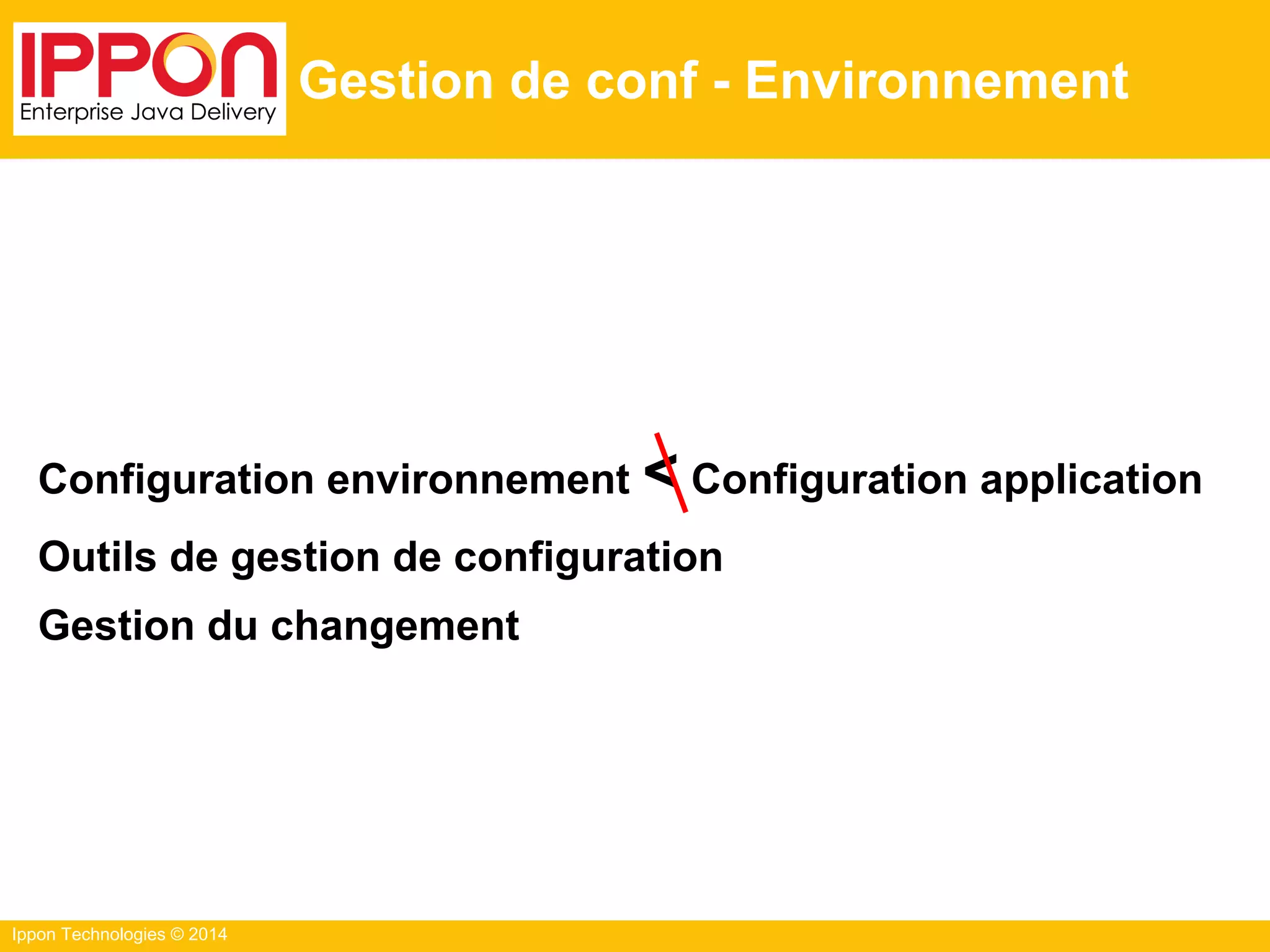 Ippon Technologies © 2014
Gestion de conf - Environnement
Configuration environnement < Configuration application
Outils de gestion de configuration
Gestion du changement
 