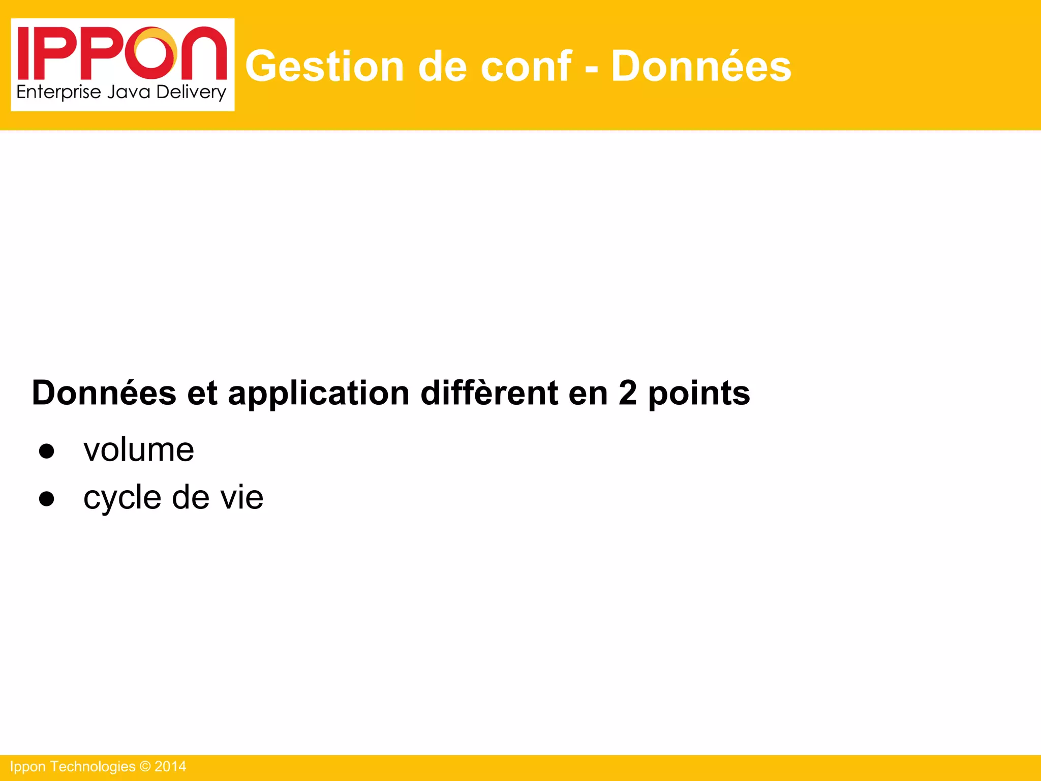 Ippon Technologies © 2014
Gestion de conf - Données
Données et application diffèrent en 2 points
● volume
● cycle de vie
 