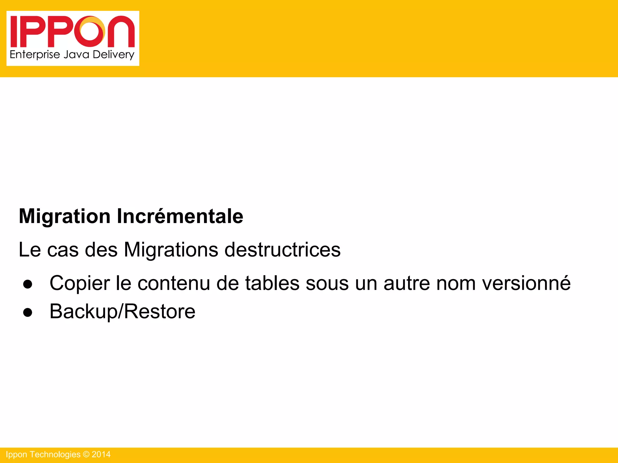 Ippon Technologies © 2014
Migration Incrémentale
Le cas des Migrations destructrices
● Copier le contenu de tables sous un autre nom versionné
● Backup/Restore
 