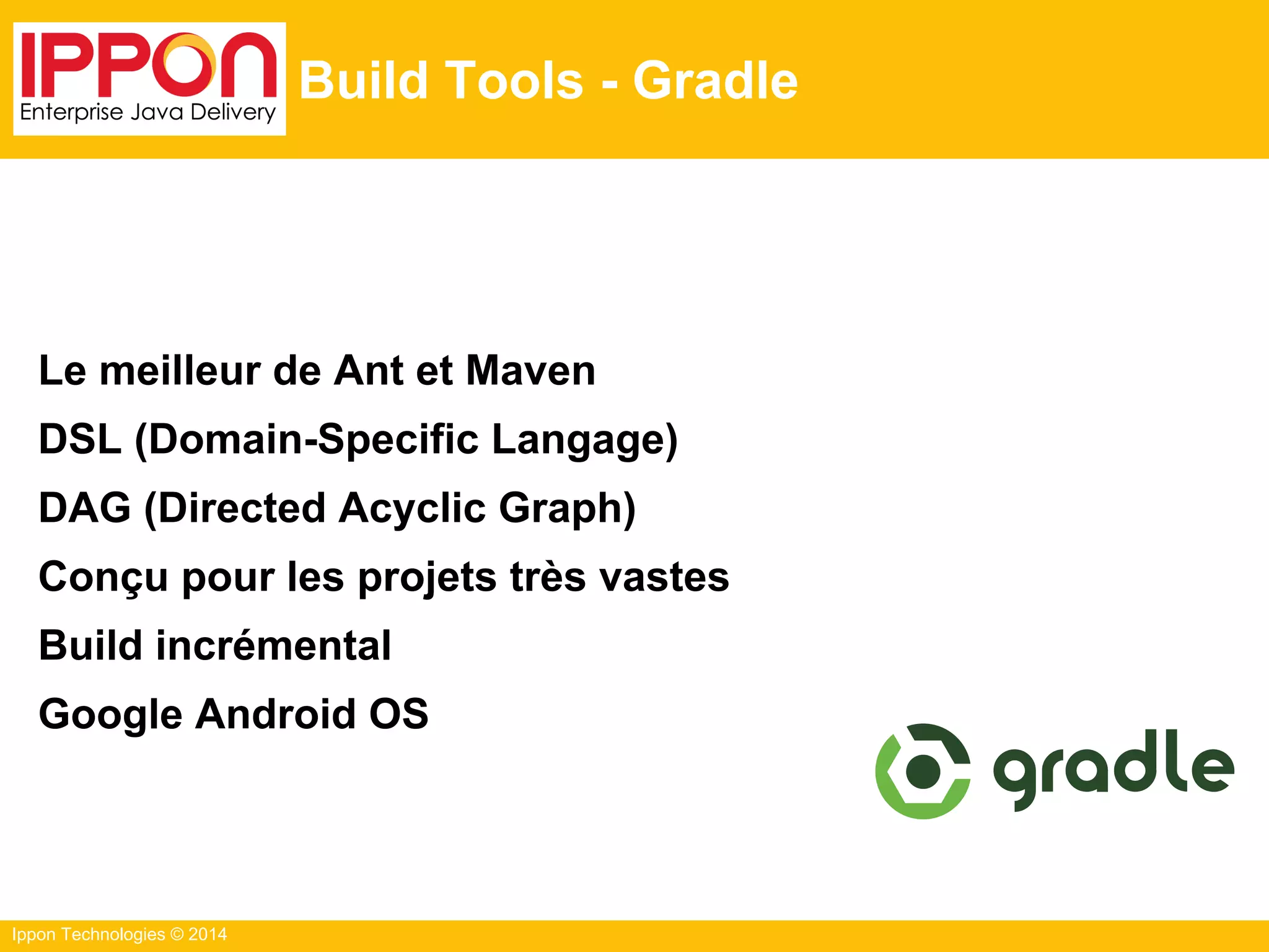 Ippon Technologies © 2014
Build Tools - Gradle
Le meilleur de Ant et Maven
DSL (Domain-Specific Langage)
DAG (Directed Acyclic Graph)
Conçu pour les projets très vastes
Build incrémental
Google Android OS
 