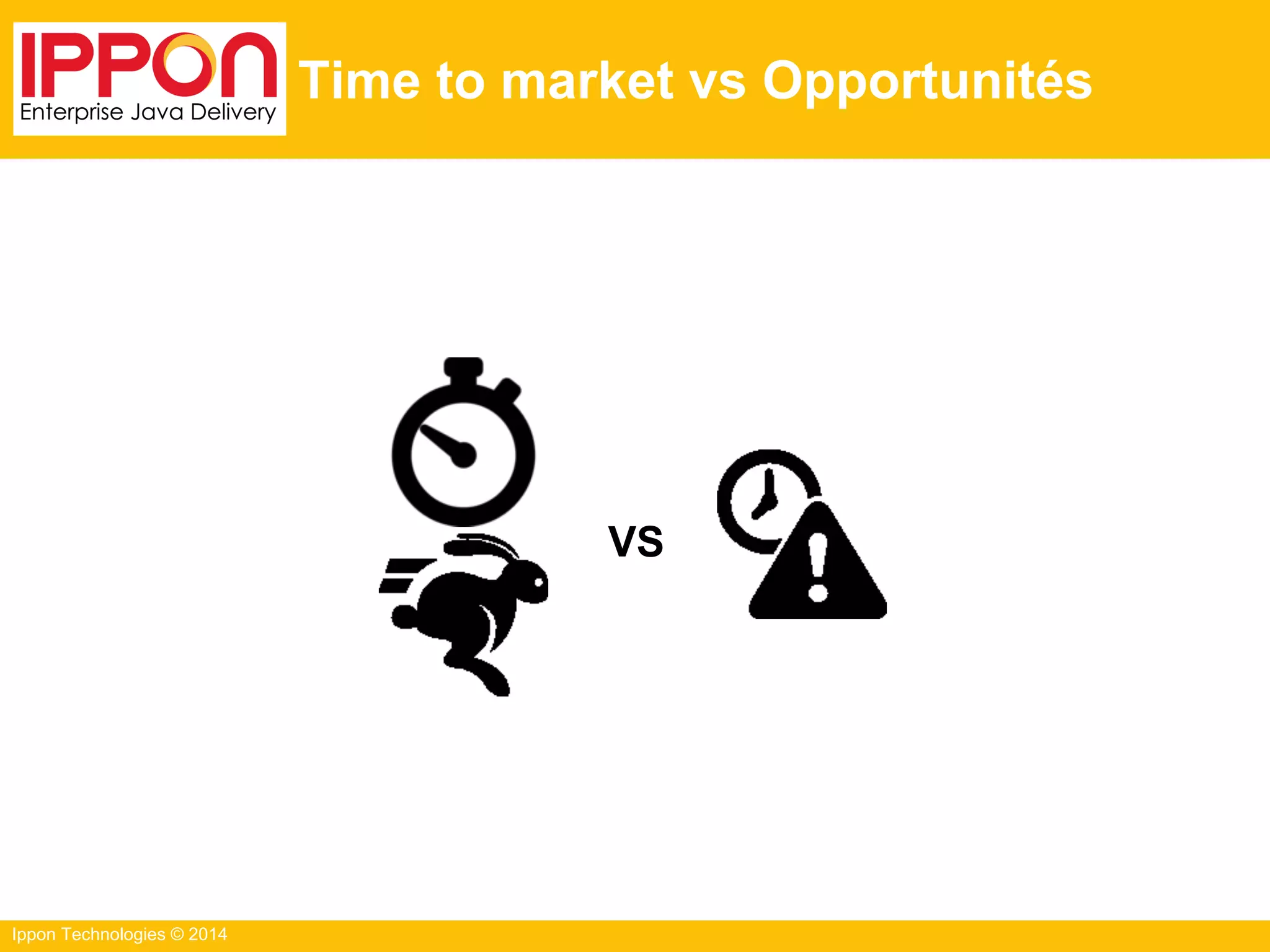 Ippon Technologies © 2014
Time to market vs Opportunités
VS
 