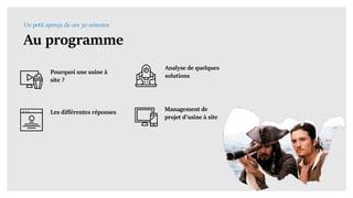 Au programme
Un petit aperçu de ces 30 minutes
Les différentes réponses
Pourquoi une usine à
site ?
Analyse de quelques
solutions
Management de
projet d’usine à site
 