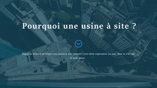 Gagner du temps et de l’argent pour plusieurs sites émanant d’une même organisation (ou pas). Mais ce n’est pas
la seule raison…
Pourquoi une usine à site ?
 