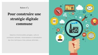Gabarits et fonctionnalités partagées, outils de
contribution centralisé, industrialisation et rationalisation
des choix techniques et des pratiques éditoriales, …
Pour construire une
stratégie digitale
commune
Raison n°3
 